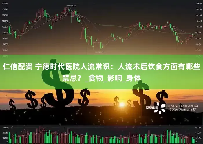 仁信配资 宁德时代医院人流常识：人流术后饮食方面有哪些禁忌？_食物_影响_身体