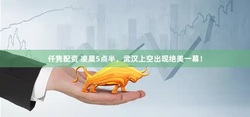 仟隽配资 凌晨5点半，武汉上空出现绝美一幕！