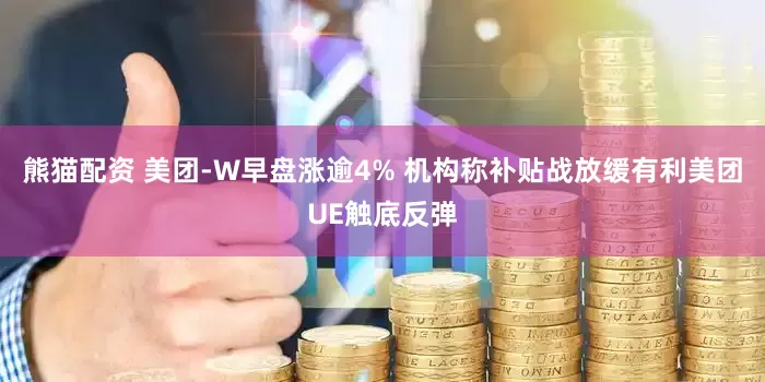 熊猫配资 美团-W早盘涨逾4% 机构称补贴战放缓有利美团UE触底反弹