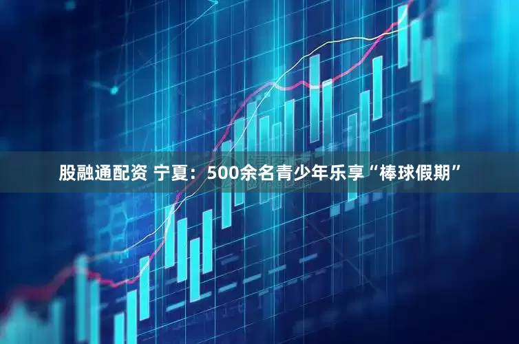 股融通配资 宁夏：500余名青少年乐享“棒球假期”