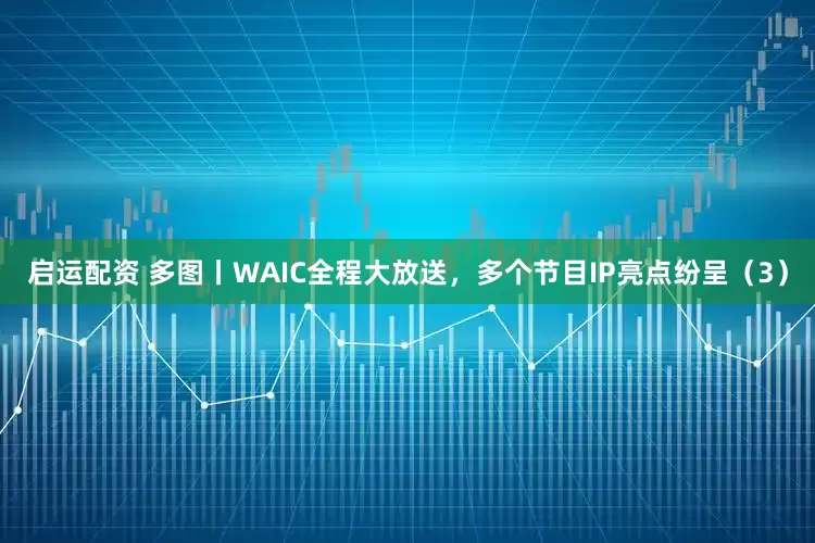 启运配资 多图丨WAIC全程大放送，多个节目IP亮点纷呈（3）