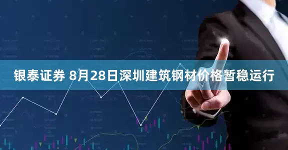 银泰证券 8月28日深圳建筑钢材价格暂稳运行