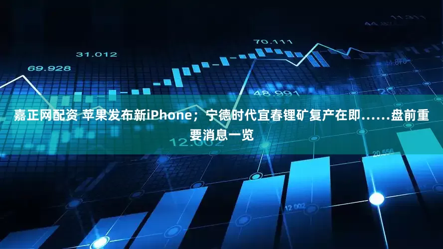 嘉正网配资 苹果发布新iPhone；宁德时代宜春锂矿复产在即……盘前重要消息一览