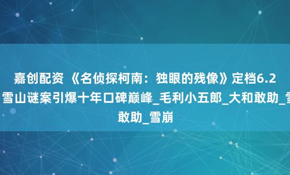嘉创配资 《名侦探柯南：独眼的残像》定档6.27！雪山谜案引爆十年口碑巅峰_毛利小五郎_大和敢助_雪崩