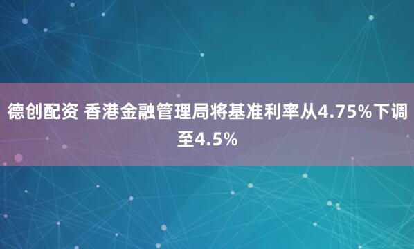 德创配资 香港金融管理局将基准利率从4.75%下调至4.5%