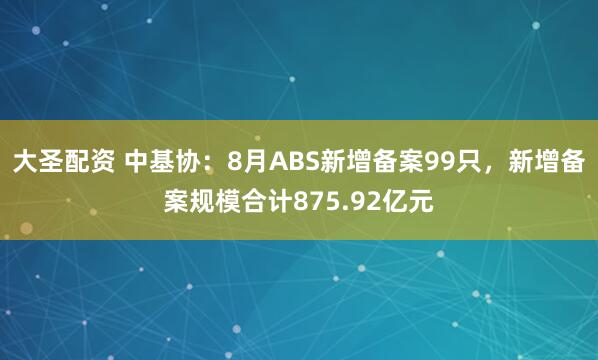 大圣配资 中基协：8月ABS新增备案99只，新增备案规模合计875.92亿元