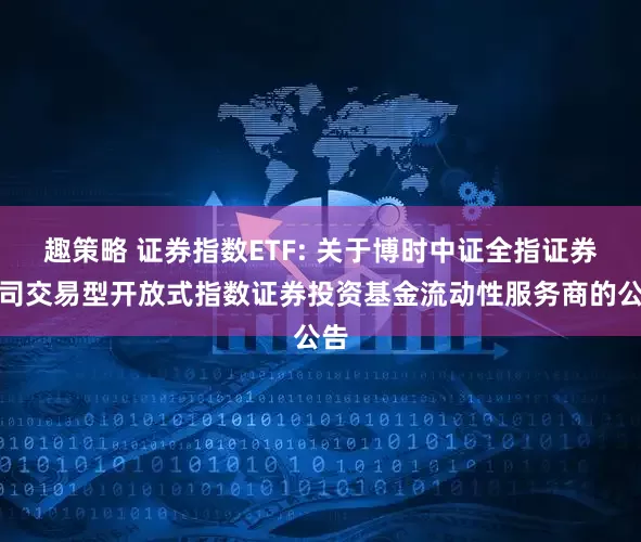 趣策略 证券指数ETF: 关于博时中证全指证券公司交易型开放式指数证券投资基金流动性服务商的公告