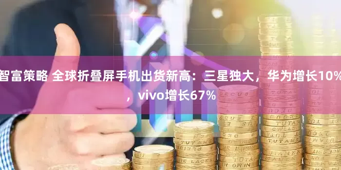 智富策略 全球折叠屏手机出货新高：三星独大，华为增长10%，vivo增长67%