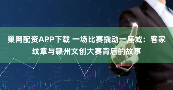 巢网配资APP下载 一场比赛撬动一座城：客家纹章与赣州文创大赛背后的故事