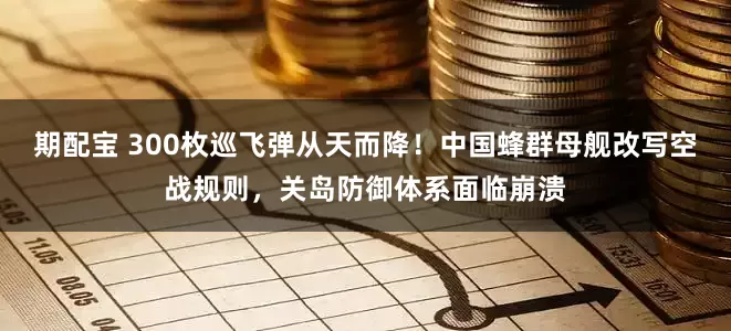 期配宝 300枚巡飞弹从天而降！中国蜂群母舰改写空战规则，关岛防御体系面临崩溃