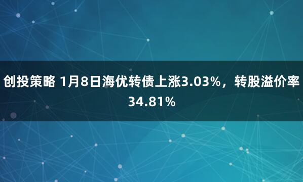 创投策略 1月8日海优转债上涨3.03%，转股溢价率34.81%