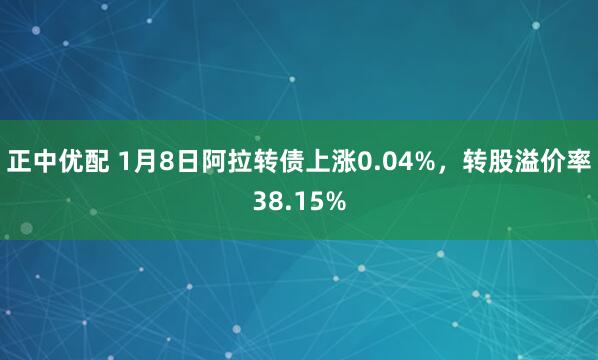 正中优配 1月8日阿拉转债上涨0.04%，转股溢价率38.15%