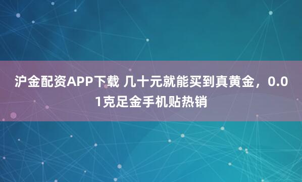 沪金配资APP下载 几十元就能买到真黄金，0.01克足金手机贴热销