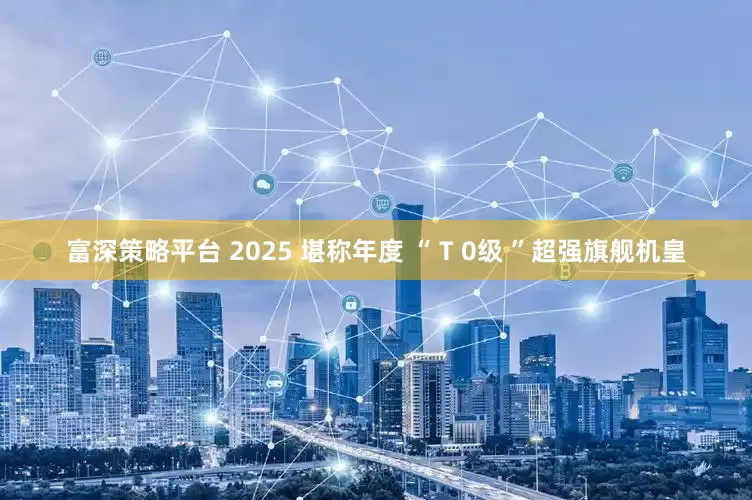 富深策略平台 2025 堪称年度 “ T 0级 ”超强旗舰机皇