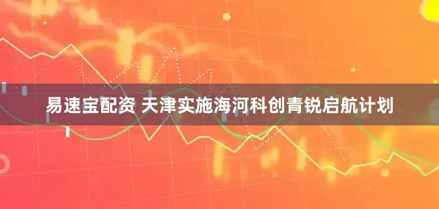 易速宝配资 天津实施海河科创青锐启航计划