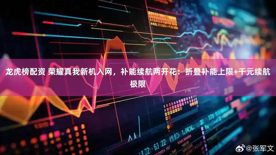 龙虎榜配资 荣耀真我新机入网，补能续航两开花：折叠补能上限+千元续航极限